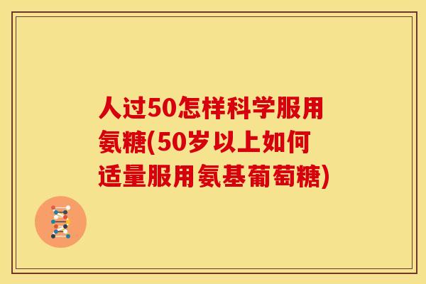 人过50怎样科学服用氨糖(50岁以上如何适量服用氨基葡萄糖)