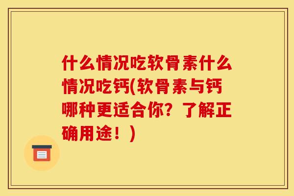 什么情况吃软骨素什么情况吃钙(软骨素与钙哪种更适合你？了解正确用途！)