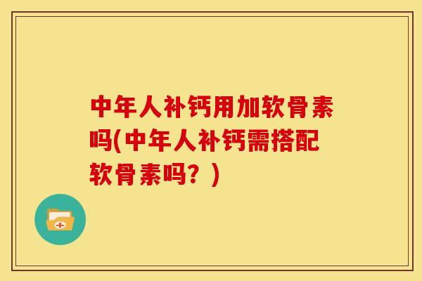 中年人补钙用加软骨素吗(中年人补钙需搭配软骨素吗?) 中年人补钙用加软骨素吗(中年人补钙需搭配软骨素吗?)