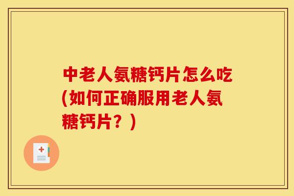 中老人氨糖钙片怎么吃(如何正确服用老人氨糖钙片？)