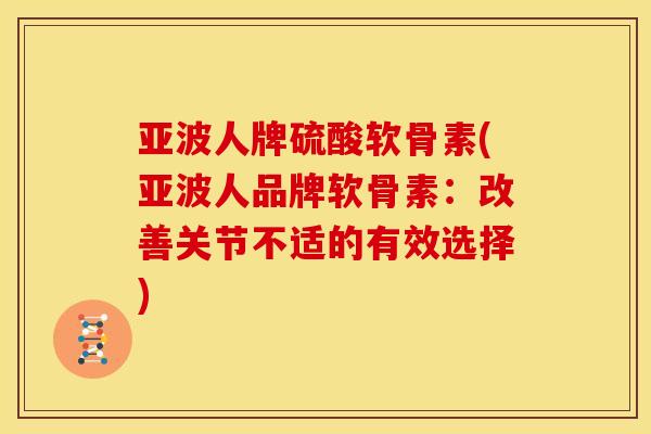 亚波人牌硫酸软骨素(亚波人品牌软骨素:改善关节不适的有效选择) 亚波人牌硫酸软骨素(亚波人品牌软骨素:改善关节不适的有效选择)