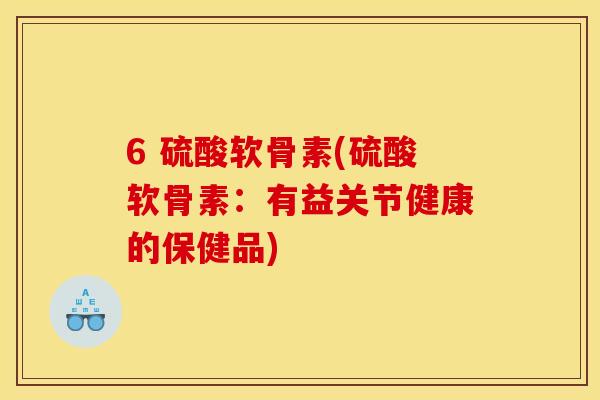 6 硫酸软骨素(硫酸软骨素：有益关节健康的保健品)