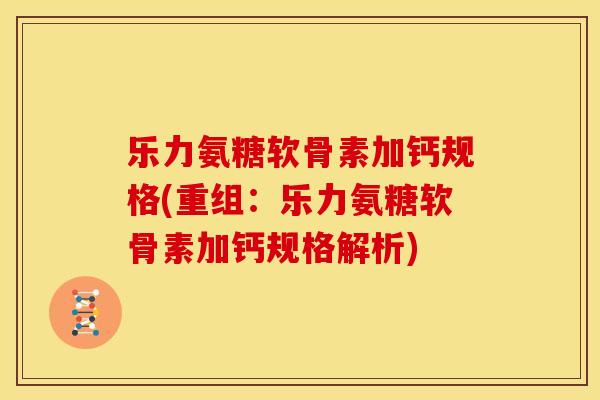 乐力氨糖软骨素加钙规格(重组：乐力氨糖软骨素加钙规格解析)