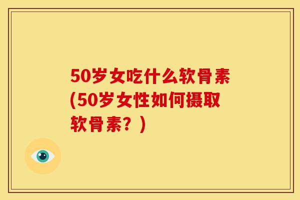 50岁女吃什么软骨素(50岁女性如何摄取软骨素?) 50岁女吃什么软骨素(50岁女性如何摄取软骨素?)