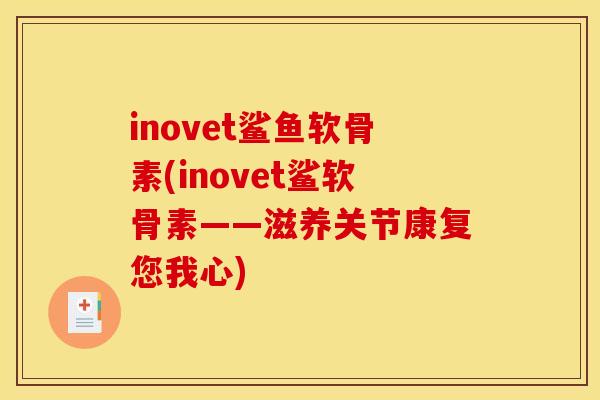 inovet鲨鱼软骨素(inovet鲨软骨素——滋养关节康复您我心) inovet鲨鱼软骨素(inovet鲨软骨素——滋养关节康复您我心)