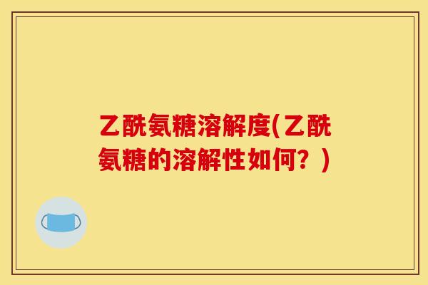 乙酰氨糖溶解度(乙酰氨糖的溶解性如何?) 乙酰氨糖溶解度(乙酰氨糖的溶解性如何?)