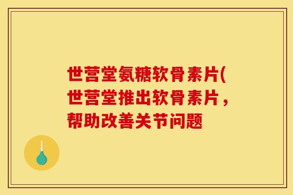 世营堂氨糖软骨素片(世营堂推出软骨素片,帮助改善关节问题 世营堂氨糖软骨素片(世营堂推出软骨素片,帮助改善关节问题