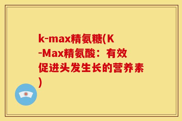 k-max精氨糖(K-Max精氨酸:有效促进头发生长的营养素) k-max精氨糖(K-Max精氨酸:有效促进头发生长的营养素)