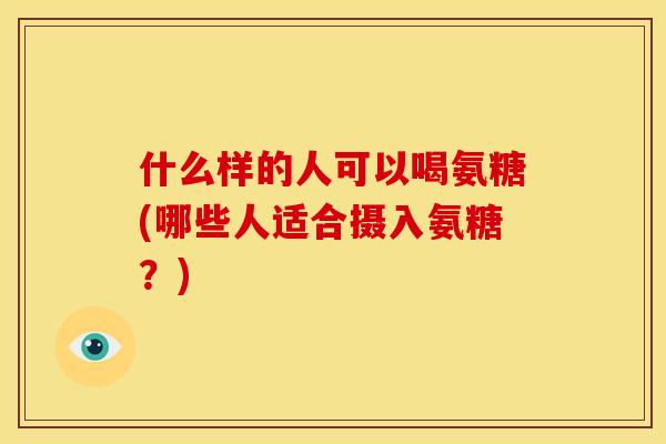 什么样的人可以喝氨糖(哪些人适合摄入氨糖？)