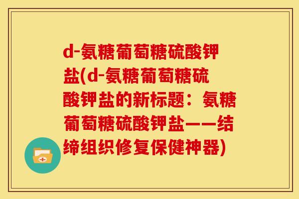 d-氨糖葡萄糖硫酸钾盐(d-氨糖葡萄糖硫酸钾盐的新标题:氨糖葡萄糖硫酸钾盐——结缔组织修复保健神器) d-氨糖葡萄糖硫酸钾盐(d-氨糖葡萄糖硫酸钾盐的新标题:氨糖葡萄糖硫酸钾盐——结缔组织修复保健神器)