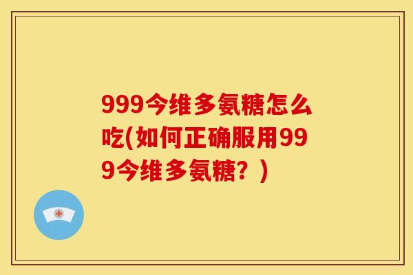 999今维多氨糖怎么吃(如何正确服用999今维多氨糖？)