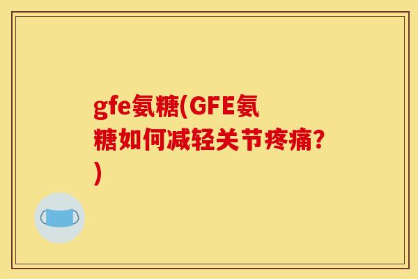 gfe氨糖(GFE氨糖如何减轻关节？)