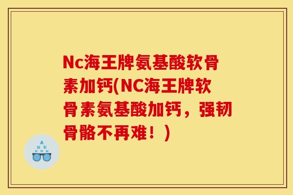 Nc海王牌氨基酸软骨素加钙(NC海王牌软骨素氨基酸加钙,强韧骨骼不再难!) Nc海王牌氨基酸软骨素加钙(NC海王牌软骨素氨基酸加钙,强韧骨骼不再难!)