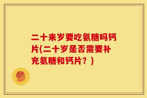 二十来岁要吃氨糖吗钙片(二十岁是否需要补充氨糖和钙片？)