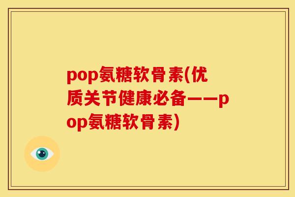 pop氨糖软骨素(优质关节健康必备——pop氨糖软骨素) pop氨糖软骨素(优质关节健康必备——pop氨糖软骨素)