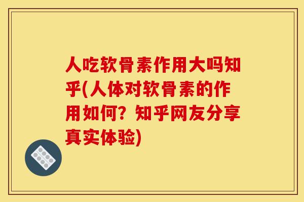 人吃软骨素作用大吗知乎(人体对软骨素的作用如何？知乎网友分享真实体验)