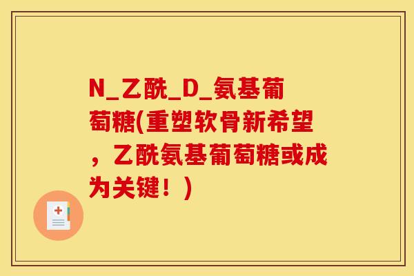 N_乙酰_D_氨基葡萄糖(重塑软骨新希望,乙酰氨基葡萄糖或成为关键!) N_乙酰_D_氨基葡萄糖(重塑软骨新希望,乙酰氨基葡萄糖或成为关键!)