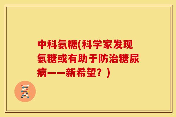 中科氨糖(科学家发现氨糖或有助于防——新希望？)