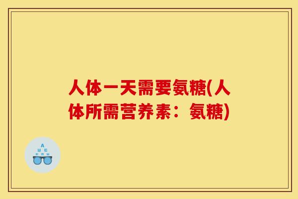 人体一天需要氨糖(人体所需营养素:氨糖) 人体一天需要氨糖(人体所需营养素:氨糖)