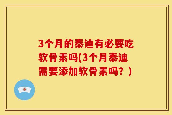 3个月的泰迪有必要吃软骨素吗(3个月泰迪需要添加软骨素吗？)