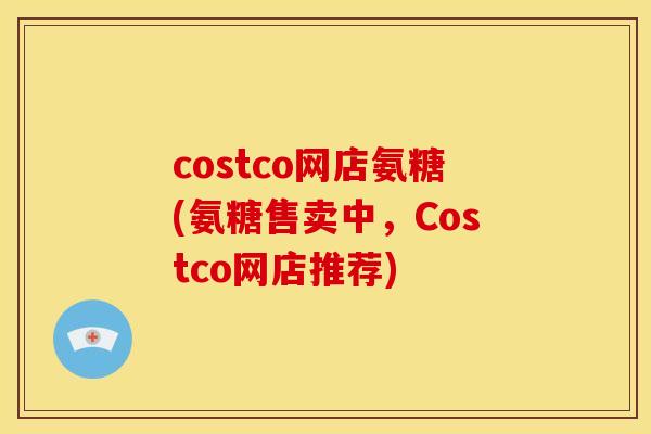 costco网店氨糖(氨糖售卖中,Costco网店推荐) costco网店氨糖(氨糖售卖中,Costco网店推荐)