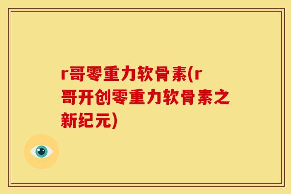 r哥零重力软骨素(r哥开创零重力软骨素之新纪元) r哥零重力软骨素(r哥开创零重力软骨素之新纪元)