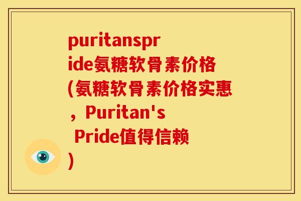 puritanspride氨糖软骨素价格(氨糖软骨素价格实惠,Puritan's Pride值得信赖) puritanspride氨糖软骨素价格(氨糖软骨素价格实惠,Puritan's Pride值得信赖)