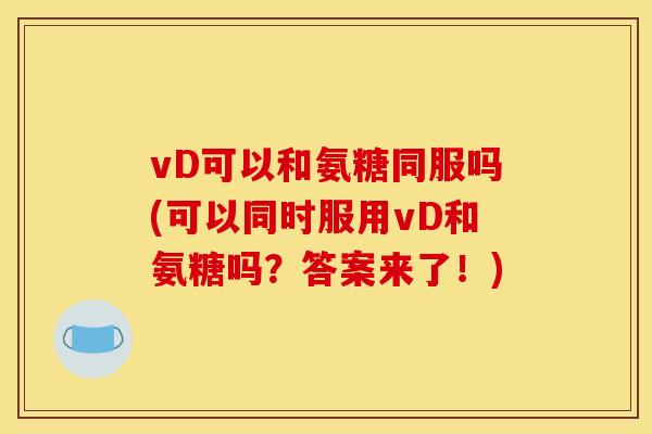 vD可以和氨糖同服吗(可以同时服用vD和氨糖吗?答案来了!) vD可以和氨糖同服吗(可以同时服用vD和氨糖吗?答案来了!)