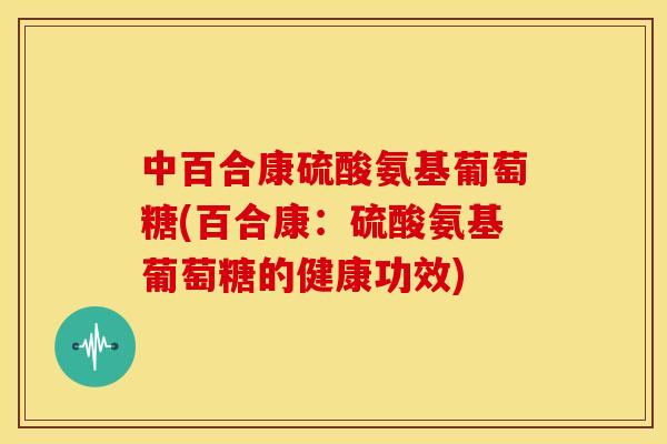 中百合康硫酸氨基葡萄糖(百合康：硫酸氨基葡萄糖的健康功效)