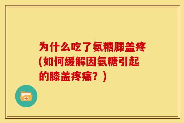 为什么吃了氨糖膝盖疼(如何缓解因氨糖引起的膝盖?) 为什么吃了氨糖膝盖疼(如何缓解因氨糖引起的膝盖?)