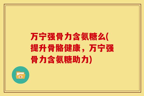 万宁强骨力含氨糖么(提升骨骼健康,万宁强骨力含氨糖助力) 万宁强骨力含氨糖么(提升骨骼健康,万宁强骨力含氨糖助力)