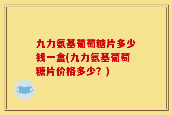 九力氨基葡萄糖片多少钱一盒(九力氨基葡萄糖片价格多少?) 九力氨基葡萄糖片多少钱一盒(九力氨基葡萄糖片价格多少?)