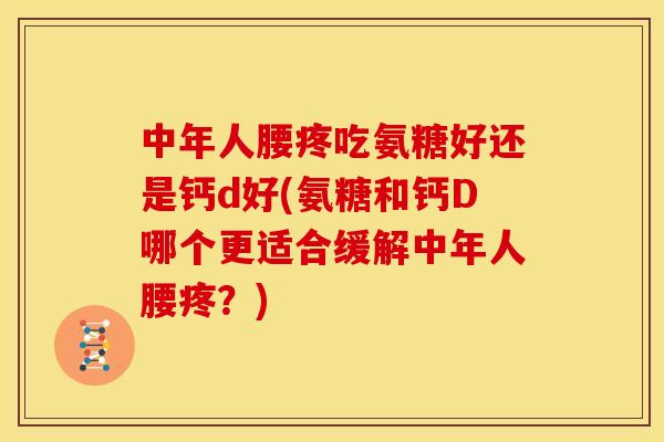 中年人腰疼吃氨糖好还是钙d好(氨糖和钙D哪个更适合缓解中年人腰疼?) 中年人腰疼吃氨糖好还是钙d好(氨糖和钙D哪个更适合缓解中年人腰疼?)