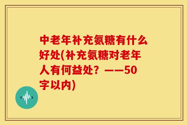 中老年补充氨糖有什么好处(补充氨糖对老年人有何益处?——50字以内) 中老年补充氨糖有什么好处(补充氨糖对老年人有何益处?——50字以内)