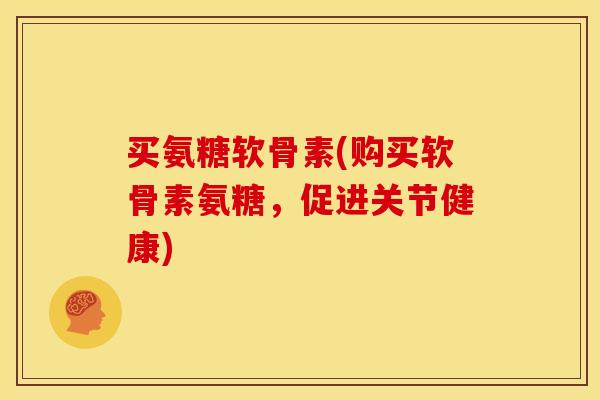 买氨糖软骨素(购买软骨素氨糖,促进关节健康) 买氨糖软骨素(购买软骨素氨糖,促进关节健康)
