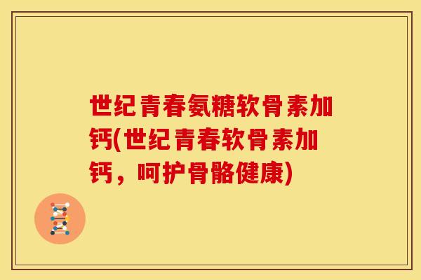 世纪青春氨糖软骨素加钙(世纪青春软骨素加钙，呵护骨骼健康)