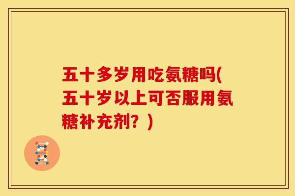 五十多岁用吃氨糖吗(五十岁以上可否服用氨糖补充剂?) 五十多岁用吃氨糖吗(五十岁以上可否服用氨糖补充剂?)