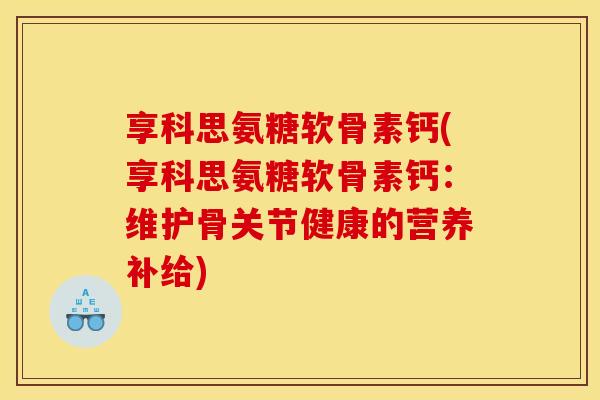 享科思氨糖软骨素钙(享科思氨糖软骨素钙:维护骨关节健康的营养补给) 享科思氨糖软骨素钙(享科思氨糖软骨素钙:维护骨关节健康的营养补给)