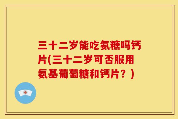 三十二岁能吃氨糖吗钙片(三十二岁可否服用氨基葡萄糖和钙片?) 三十二岁能吃氨糖吗钙片(三十二岁可否服用氨基葡萄糖和钙片?)
