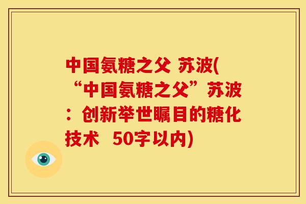 中国氨糖之父 苏波(“中国氨糖之父”苏波:创新举世瞩目的糖化技术 50字以内) 中国氨糖之父 苏波(“中国氨糖之父”苏波:创新举世瞩目的糖化技术 50字以内)