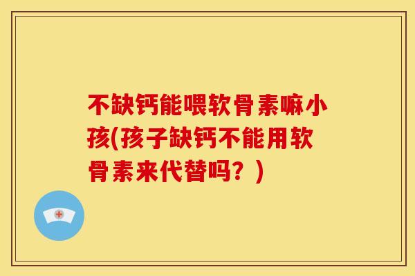 不缺钙能喂软骨素嘛小孩(孩子缺钙不能用软骨素来代替吗？)