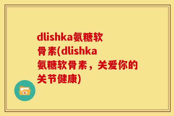dlishka氨糖软骨素(dlishka氨糖软骨素,关爱你的关节健康) dlishka氨糖软骨素(dlishka氨糖软骨素,关爱你的关节健康)