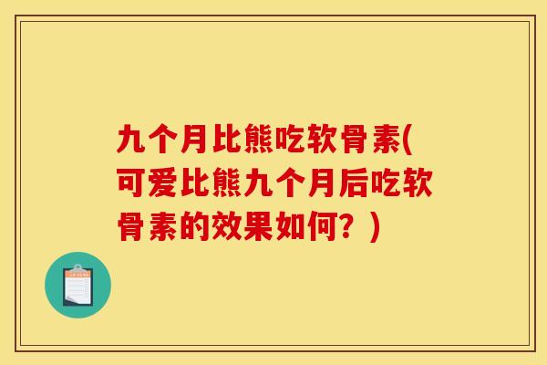 九个月比熊吃软骨素(可爱比熊九个月后吃软骨素的效果如何?) 九个月比熊吃软骨素(可爱比熊九个月后吃软骨素的效果如何?)