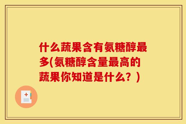 什么蔬果含有氨糖醇多(氨糖醇含量高的蔬果你知道是什么？)