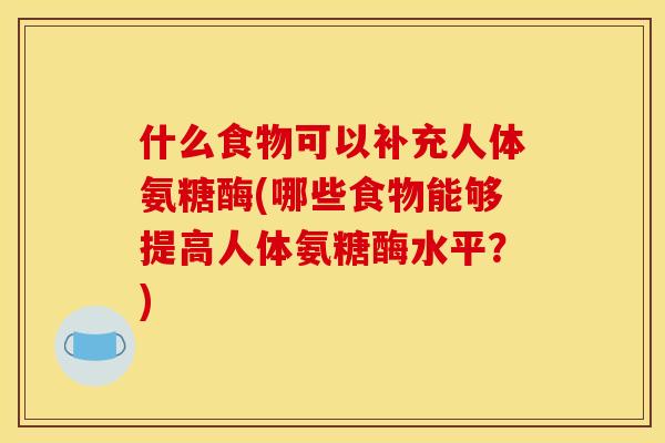 什么食物可以补充人体氨糖酶(哪些食物能够提高人体氨糖酶水平?) 什么食物可以补充人体氨糖酶(哪些食物能够提高人体氨糖酶水平?)