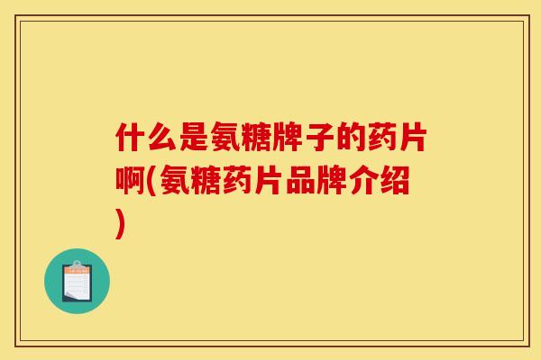 什么是氨糖牌子的药片啊(氨糖药片品牌介绍)
