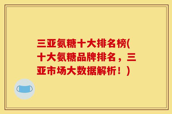 三亚氨糖十大排名榜(十大氨糖品牌排名,三亚市场大数据解析!) 三亚氨糖十大排名榜(十大氨糖品牌排名,三亚市场大数据解析!)