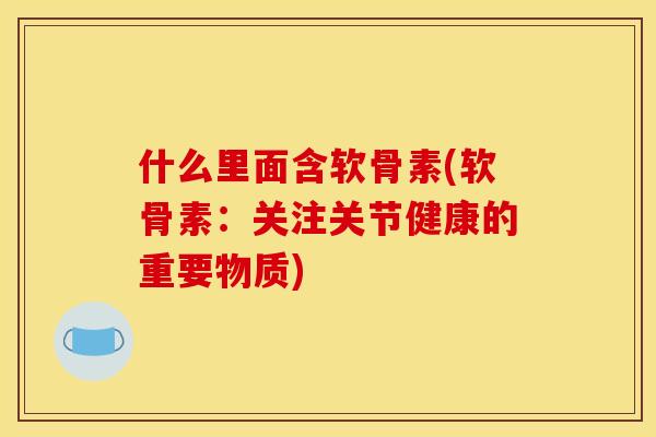什么里面含软骨素(软骨素：关注关节健康的重要物质)