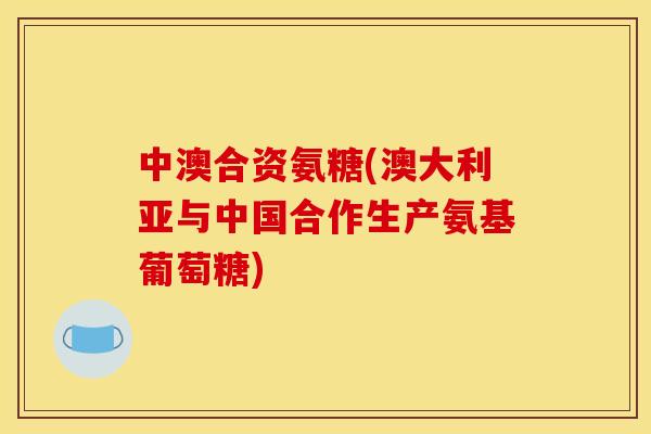 中澳合资氨糖(澳大利亚与中国合作生产氨基葡萄糖) 中澳合资氨糖(澳大利亚与中国合作生产氨基葡萄糖)