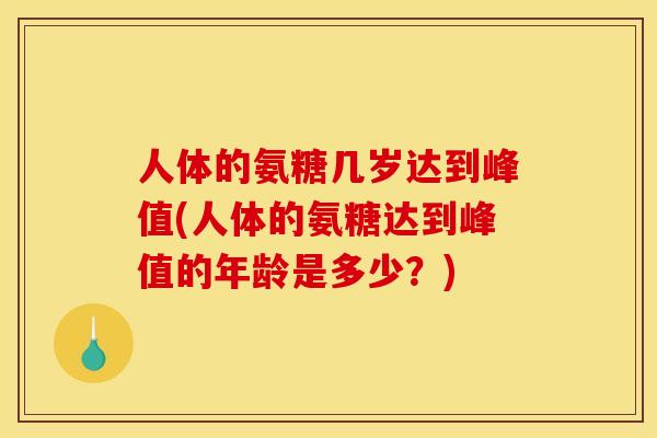 人体的氨糖几岁达到峰值(人体的氨糖达到峰值的年龄是多少?) 人体的氨糖几岁达到峰值(人体的氨糖达到峰值的年龄是多少?)